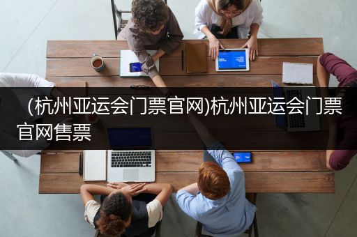 （杭州亚运会门票官网)杭州亚运会门票官网售票